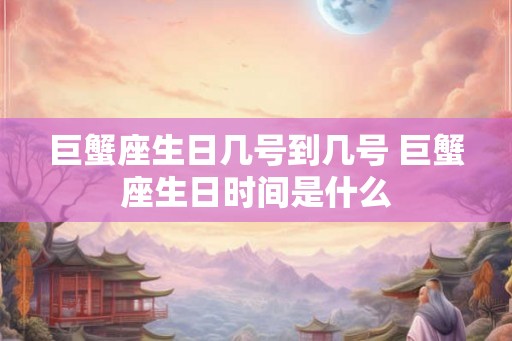 巨蟹座生日几号到几号 巨蟹座生日时间是什么 巨蟹座生日几号到几号 巨蟹座生日时间是什么