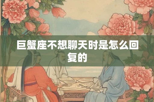 巨蟹座不想聊天时是怎么回复的
