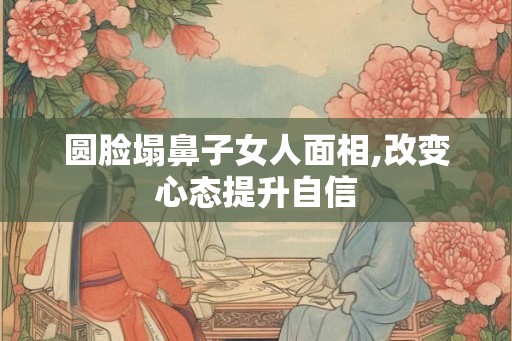 圆脸塌鼻子女人面相,改变心态提升自信