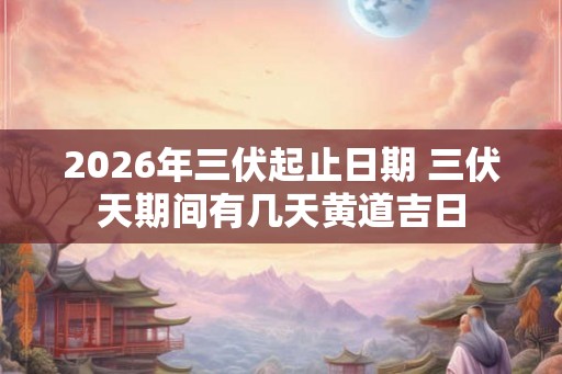 2026年三伏起止日期 三伏天期间有几天黄道吉日
