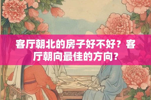 客厅朝北的房子好不好?客厅朝向最佳的方向? 客厅朝北的房子好不好?客厅朝向最佳的方向?