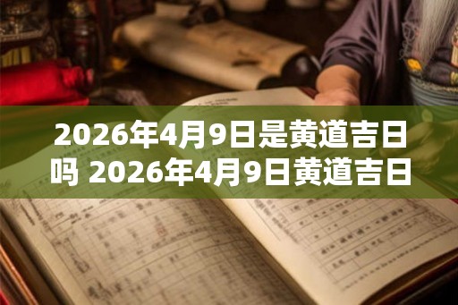 2026年4月9日是黄道吉日吗 2026年4月9日黄道吉日吗