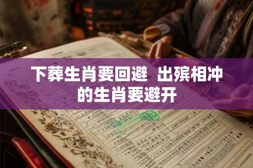 下葬生肖要回避  出殡相冲的生肖要避开