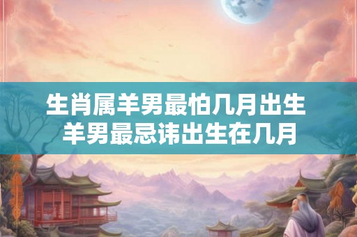 生肖属羊男最怕几月出生 羊男最忌讳出生在几月