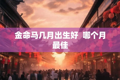 金命马几月出生好  哪个月最佳