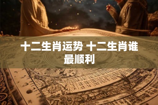 十二生肖运势 十二生肖谁最顺利