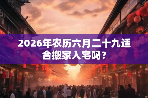 2026年农历六月二十九适合搬家入宅吗? 2026年农历六月二十九适合搬家入宅吗?
