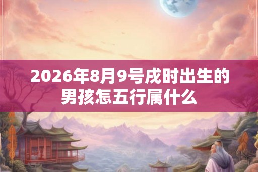 2026年8月9号戌时出生的男孩怎五行属什么 2026年8月9号戌时出生的男孩怎五行属什么