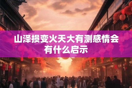 山泽损变火天大有测感情会有什么启示 山泽损变火天大有测感情会有什么启示