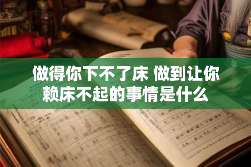 做得你下不了床 做到让你赖床不起的事情是什么