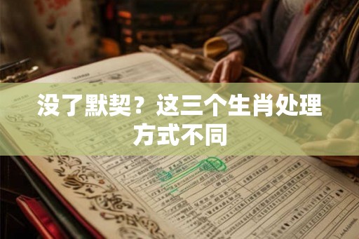 没了默契？这三个生肖处理方式不同