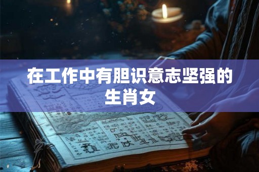 在工作中有胆识意志坚强的生肖女