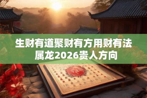 生财有道聚财有方用财有法 属龙2026贵人方向 生财有道聚财有方用财有法 属龙2026贵人方向