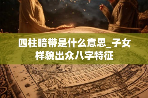 四柱暗带是什么意思_子女样貌出众八字特征 四柱暗带是什么意思_子女样貌出众八字特征
