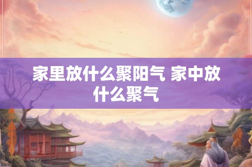 家里放什么聚阳气 家中放什么聚气 家里放什么聚阳气 家中放什么聚气