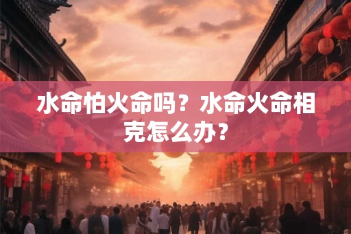 水命怕火命吗？水命火命相克怎么办？