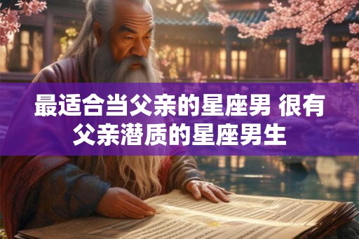 最适合当父亲的星座男 很有父亲潜质的星座男生