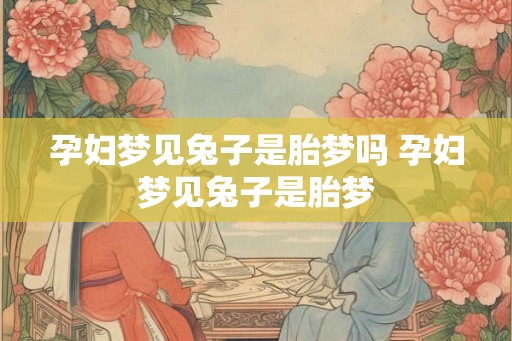 孕妇梦见兔子是胎梦吗 孕妇梦见兔子是胎梦