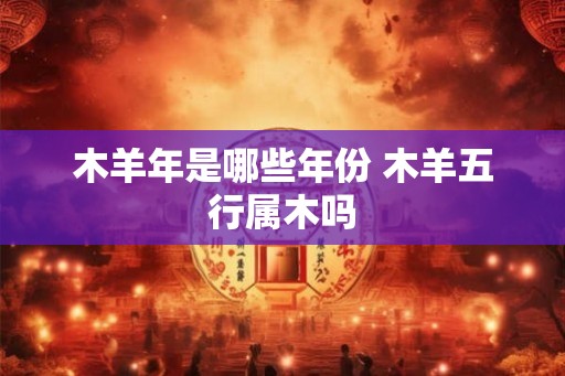 木羊年是哪些年份 木羊五行属木吗