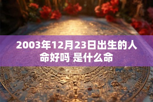 2003年12月23日出生的人命好吗 是什么命 2003年12月23日出生的人命好吗 是什么命