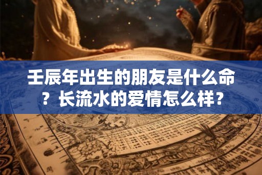 壬辰年出生的朋友是什么命?长流水的爱情怎么样? 壬辰年出生的朋友是什么命?长流水的爱情怎么样?