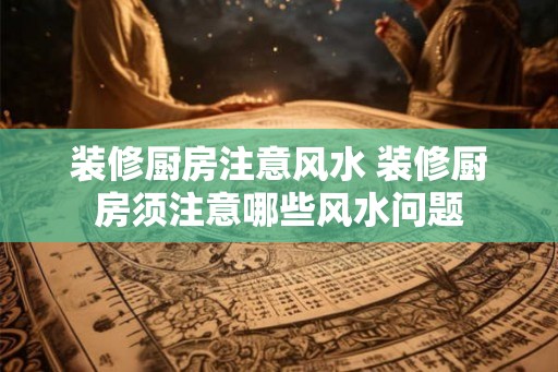 装修厨房注意风水 装修厨房须注意哪些风水问题