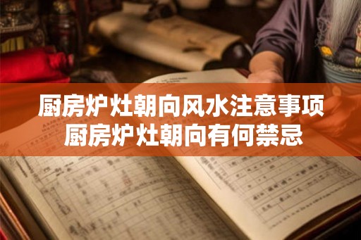厨房炉灶朝向风水注意事项 厨房炉灶朝向有何禁忌
