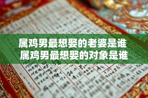 属鸡男最想娶的老婆是谁 属鸡男最想娶的对象是谁 属鸡男最想娶的老婆是谁 属鸡男最想娶的对象是谁