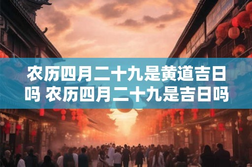农历四月二十九是黄道吉日吗 农历四月二十九是吉日吗 农历四月二十九是黄道吉日吗 农历四月二十九是吉日吗