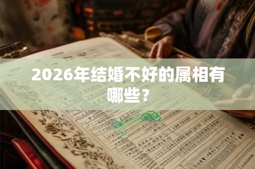 2026年结婚不好的属相有哪些? 2026年结婚不好的属相有哪些?