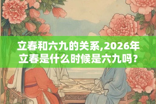 立春和六九的关系,2026年立春是什么时候是六九吗? 立春和六九的关系,2026年立春是什么时候是六九吗?