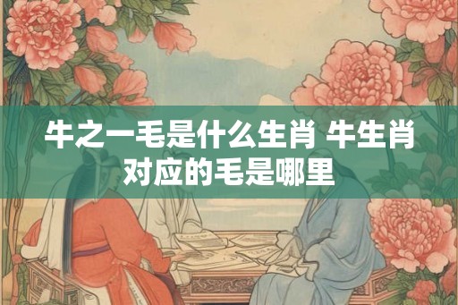 牛之一毛是什么生肖 牛生肖对应的毛是哪里