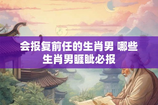 会报复前任的生肖男 哪些生肖男睚眦必报