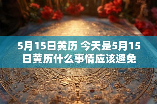 5月15日黄历 今天是5月15日黄历什么事情应该避免