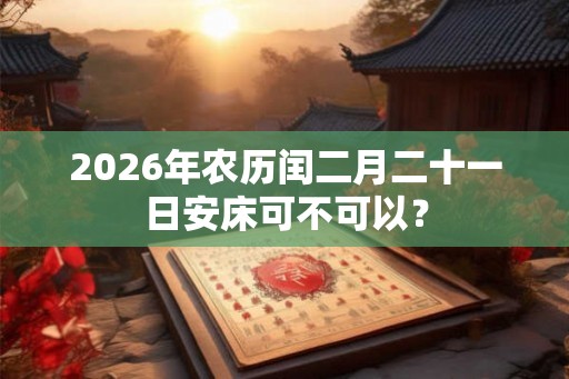 2026年农历闰二月二十一日安床可不可以？