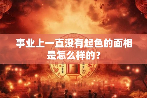事业上一直没有起色的面相是怎么样的? 事业上一直没有起色的面相是怎么样的?