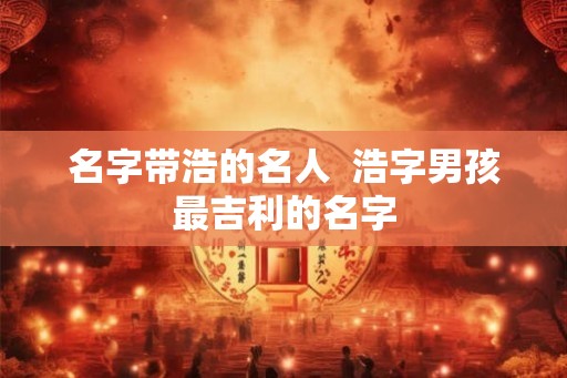 名字带浩的名人  浩字男孩最吉利的名字
