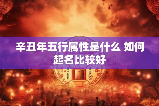 辛丑年五行属性是什么 如何起名比较好 辛丑年五行属性是什么 如何起名比较好