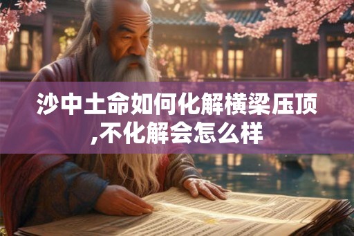 沙中土命如何化解横梁压顶,不化解会怎么样