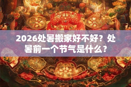 2026处暑搬家好不好？处暑前一个节气是什么？