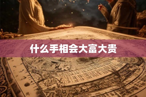 什么手相会大富大贵 什么手相会大富大贵