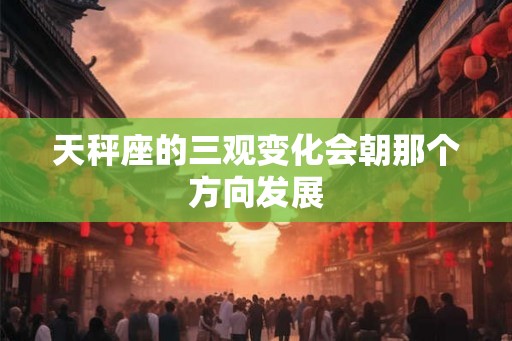 天秤座的三观变化会朝那个方向发展 天秤座的三观变化会朝那个方向发展