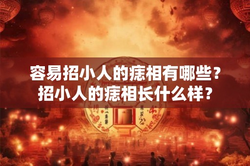 容易招小人的痣相有哪些？招小人的痣相长什么样？