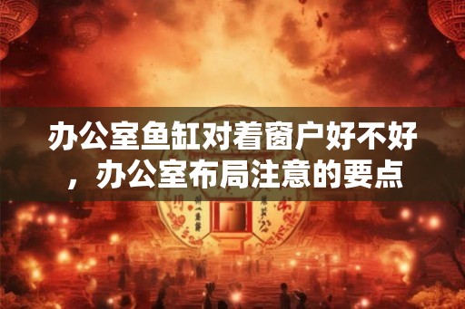 办公室鱼缸对着窗户好不好，办公室布局注意的要点
