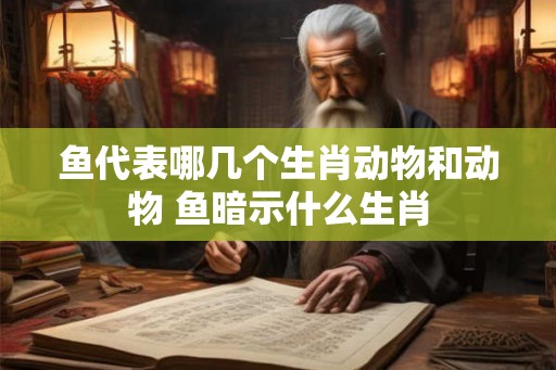 鱼代表哪几个生肖动物和动物 鱼暗示什么生肖 鱼代表哪几个生肖动物和动物 鱼暗示什么生肖
