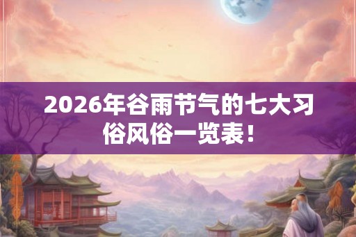 2026年谷雨节气的七大习俗风俗一览表！