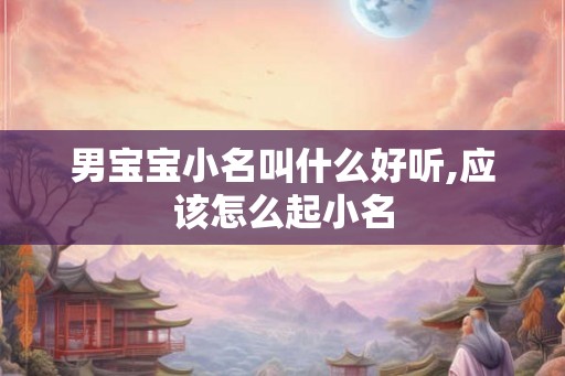 男宝宝小名叫什么好听,应该怎么起小名