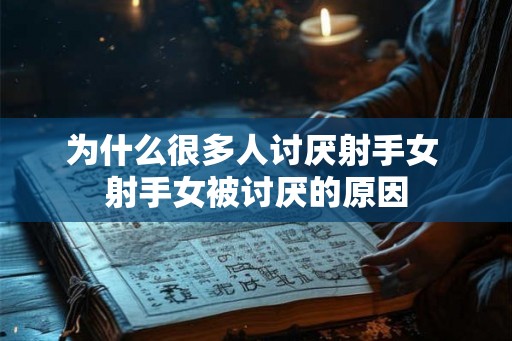 为什么很多人讨厌射手女 射手女被讨厌的原因 为什么很多人讨厌射手女 射手女被讨厌的原因
