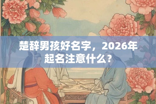 楚辞男孩好名字，2026年起名注意什么？