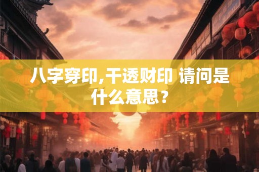 八字穿印,干透财印 请问是什么意思？